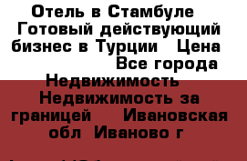 Отель в Стамбуле.  Готовый действующий бизнес в Турции › Цена ­ 197 000 000 - Все города Недвижимость » Недвижимость за границей   . Ивановская обл.,Иваново г.